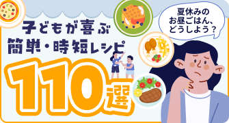 夏休みのお昼ごはん、どうしよう？子どもが喜ぶ簡単・時短レシピ110選
