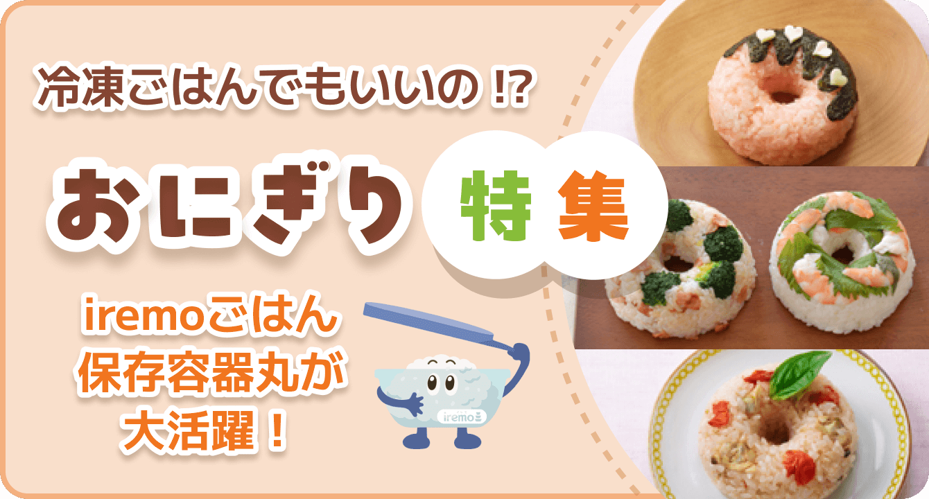冷凍ごはんでもいいの!? おにぎり 特集 iremoごはん保存容器 丸が大活躍!