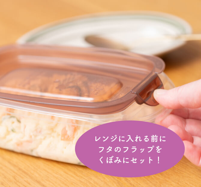 レンジに入れる前に フタのフラップを くぼみにセット！
