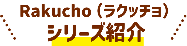 Rakucho（ラクッチョ）シリーズ紹介