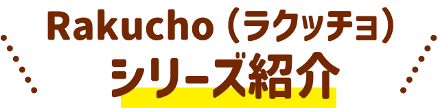 Rakucho（ラクッチョ）シリーズ紹介