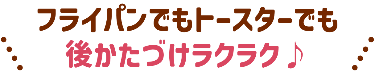 フライパンでもトースターでも 後かたづけラクラク♪