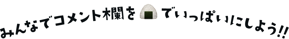 みんなでコメント欄を「🍙」でいっぱいにしよう!!