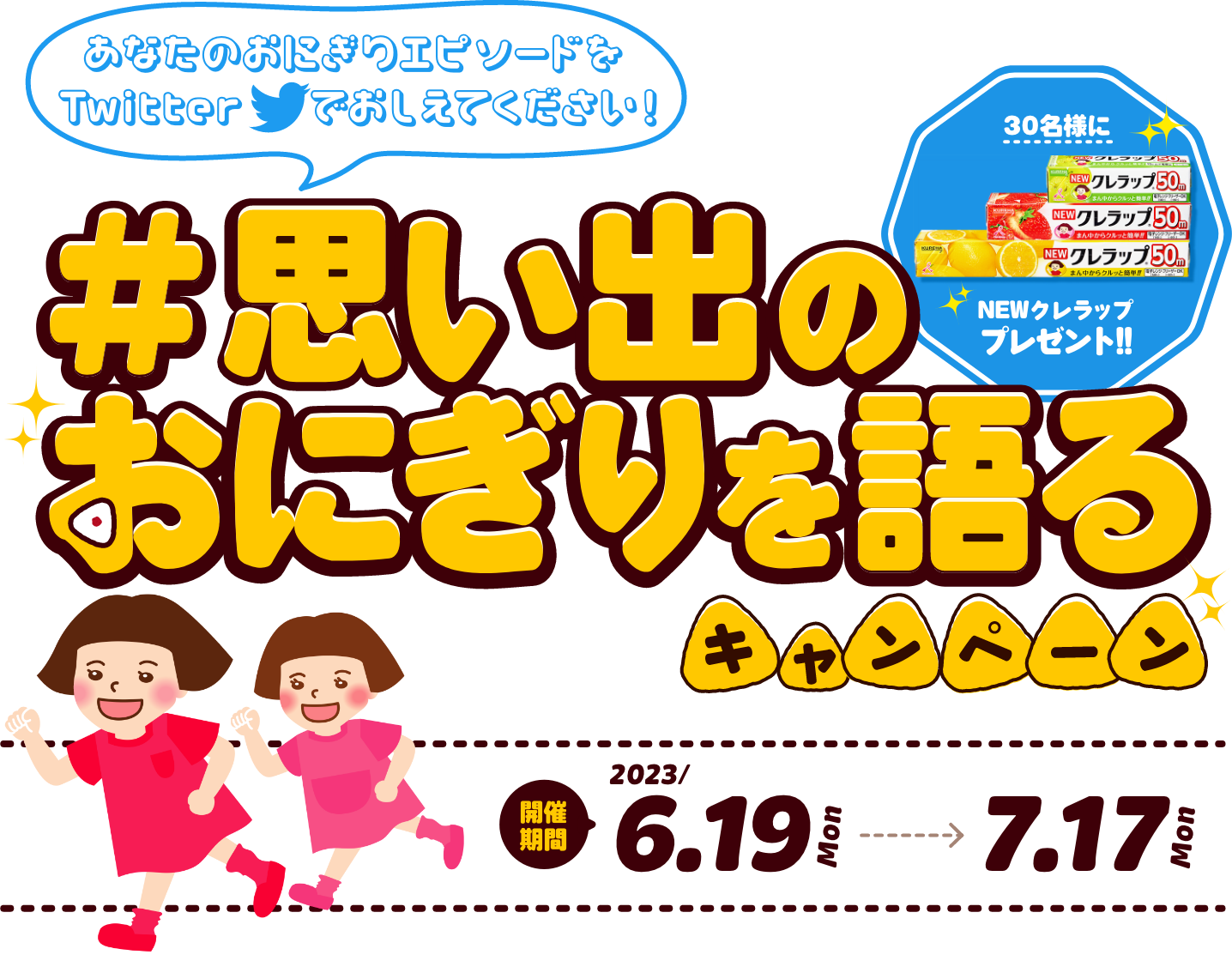 30名様にNEWクレラッププレゼント!! 思い出のおにぎりを語るキャンペーン 開催期間 2023/6.19 Mon - 7.17 Mon